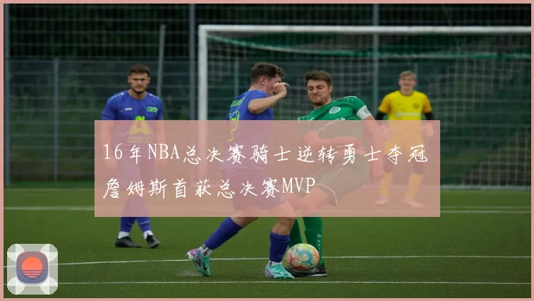 16年NBA总决赛骑士逆转勇士夺冠 詹姆斯首获总决赛MVP