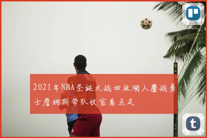 2021年NBA圣诞大战回放湖人鏖战勇士詹姆斯带队收官看点足