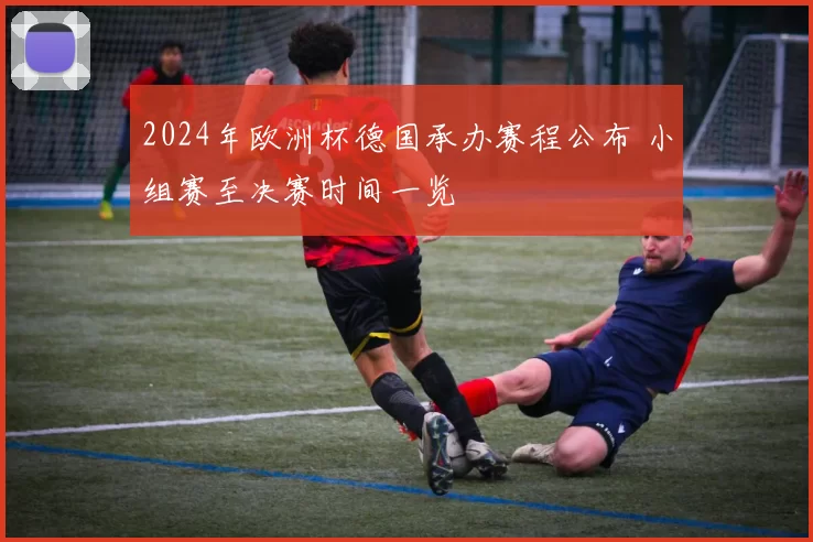 2024年欧洲杯德国承办赛程公布 小组赛至决赛时间一览