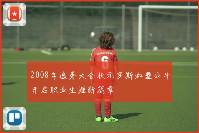 2008年选秀大会状元罗斯加盟公牛开启职业生涯新篇章