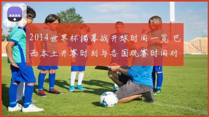2014世界杯揭幕战开球时间一览 巴西本土开赛时刻与各国观赛时间对照