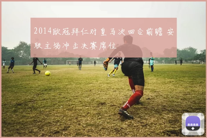 2014欧冠拜仁对皇马次回合前瞻 安联主场冲击决赛席位