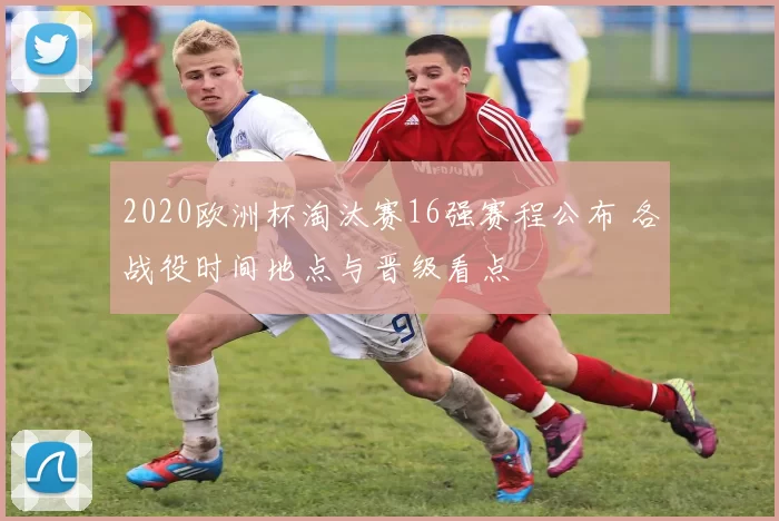 2020欧洲杯淘汰赛16强赛程公布 各战役时间地点与晋级看点