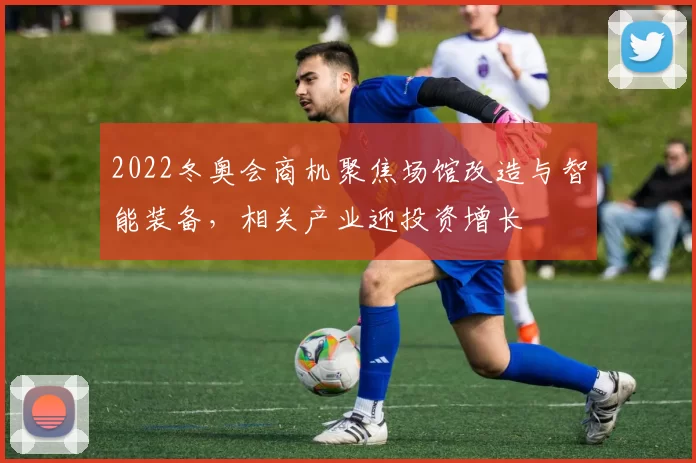2022冬奥会商机聚焦场馆改造与智能装备,相关产业迎投资增长