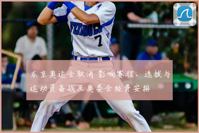 东京奥运会取消 影响赛程、选拔与运动员备战及奥委会经费安排