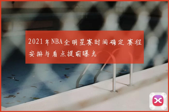 2021年NBA全明星赛时间确定 赛程安排与看点提前曝光
