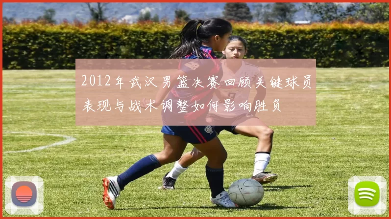 2012年武汉男篮决赛回顾关键球员表现与战术调整如何影响胜负