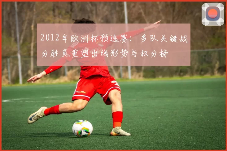 2012年欧洲杯预选赛:多队关键战分胜负重塑出线形势与积分榜