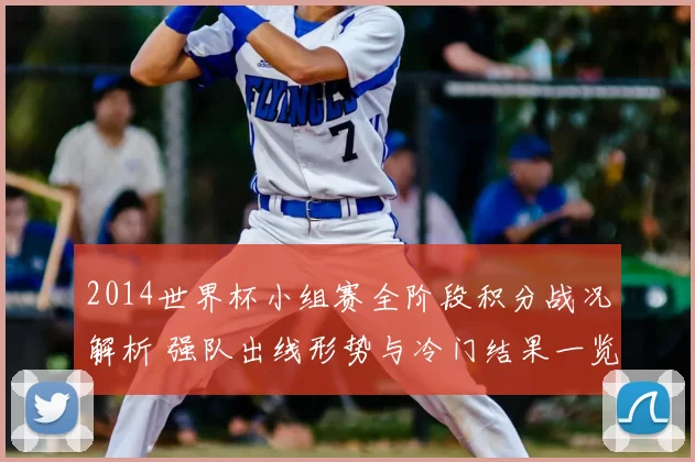 2014世界杯小组赛全阶段积分战况解析 强队出线形势与冷门结果一览