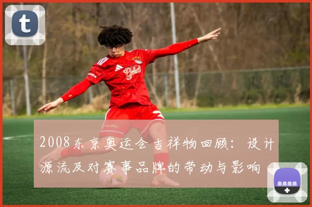 2008东京奥运会吉祥物回顾:设计源流及对赛事品牌的带动与影响