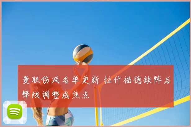 曼联伤病名单更新 拉什福德缺阵后锋线调整成焦点