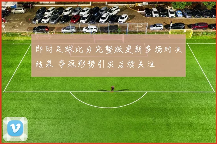 即时足球比分完整版更新多场对决结果 争冠形势引发后续关注