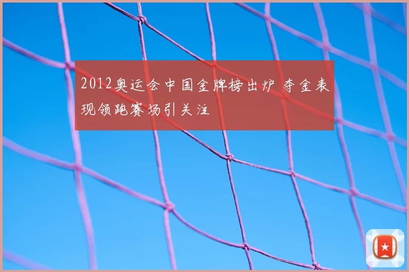 2012奥运会中国金牌榜出炉 夺金表现领跑赛场引关注