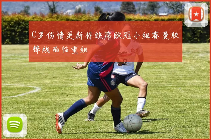 C罗伤情更新将缺席欧冠小组赛曼联锋线面临重组