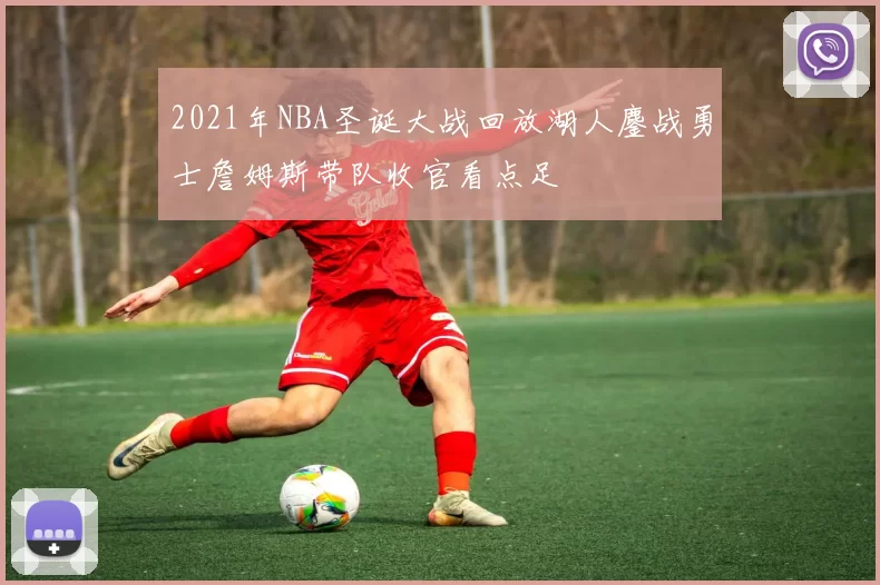 2021年NBA圣诞大战回放湖人鏖战勇士詹姆斯带队收官看点足
