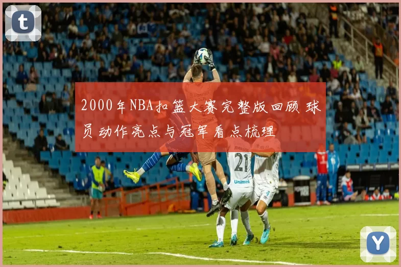 2000年NBA扣篮大赛完整版回顾 球员动作亮点与冠军看点梳理