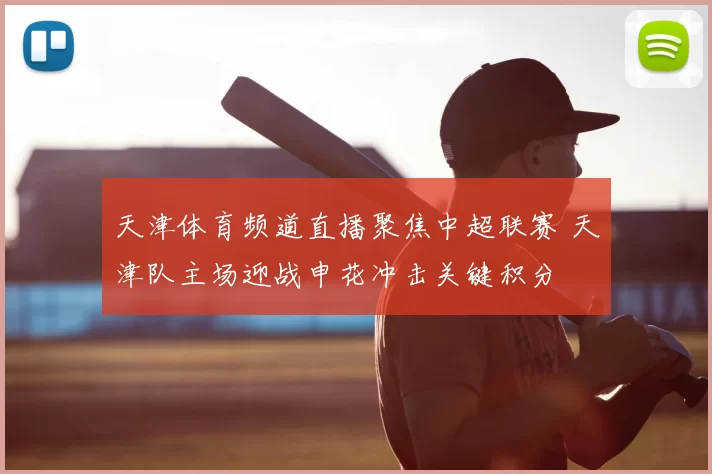 天津体育频道直播聚焦中超联赛 天津队主场迎战申花冲击关键积分