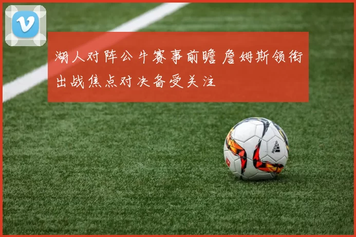 湖人对阵公牛赛事前瞻 詹姆斯领衔出战焦点对决备受关注