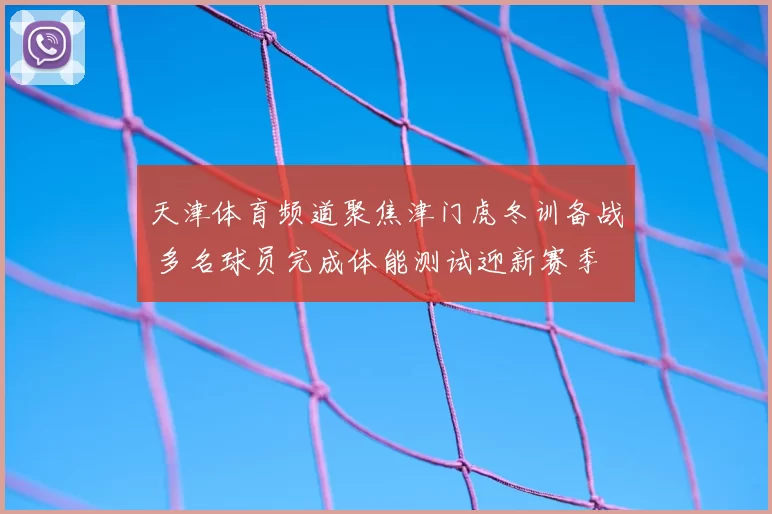 天津体育频道聚焦津门虎冬训备战 多名球员完成体能测试迎新赛季