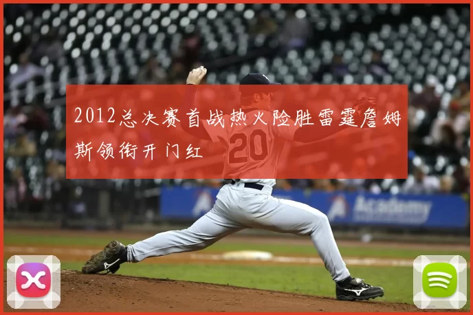 2012总决赛首战热火险胜雷霆詹姆斯领衔开门红