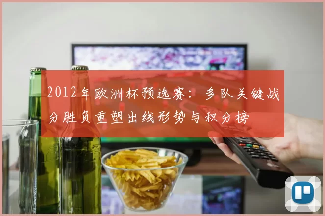 2012年欧洲杯预选赛:多队关键战分胜负重塑出线形势与积分榜
