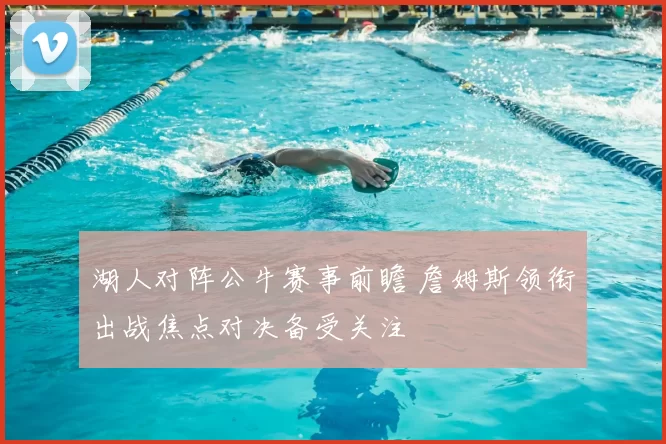 湖人对阵公牛赛事前瞻 詹姆斯领衔出战焦点对决备受关注