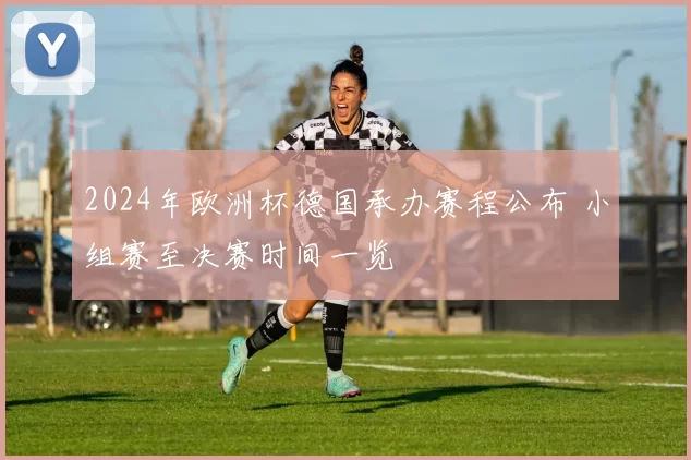 2024年欧洲杯德国承办赛程公布 小组赛至决赛时间一览