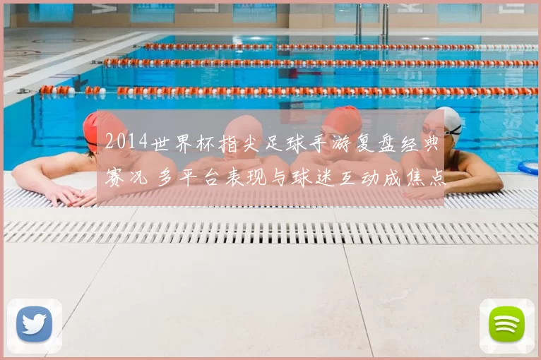 2014世界杯指尖足球手游复盘经典赛况 多平台表现与球迷互动成焦点