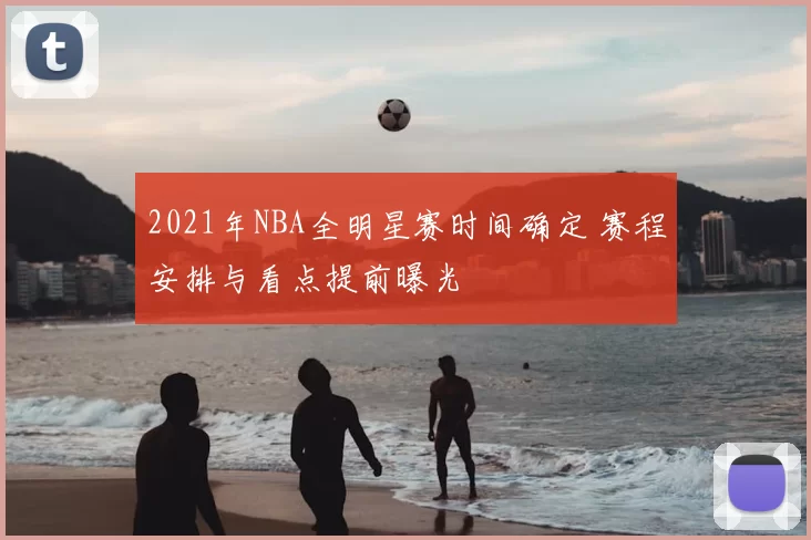 2021年NBA全明星赛时间确定 赛程安排与看点提前曝光