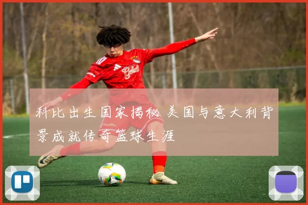 科比出生国家揭秘 美国与意大利背景成就传奇篮球生涯