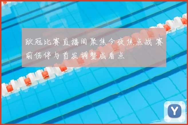 欧冠比赛直播间聚焦今夜焦点战 赛前伤停与首发调整成看点