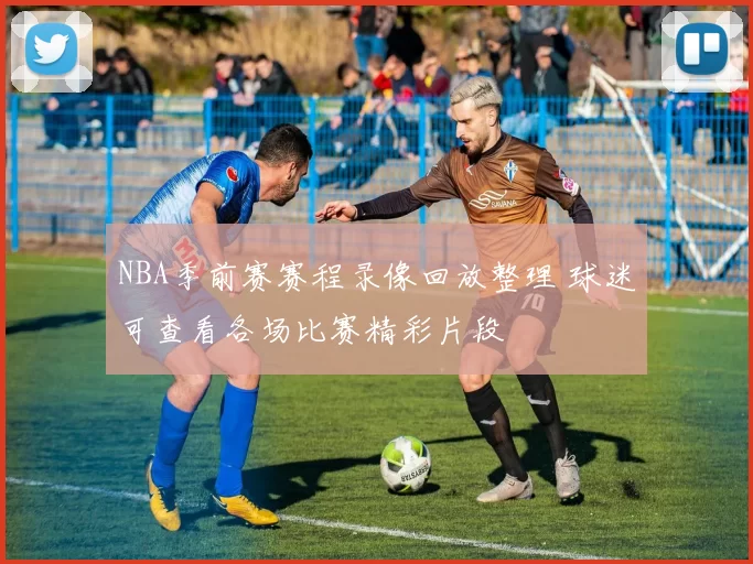 NBA季前赛赛程录像回放整理 球迷可查看各场比赛精彩片段