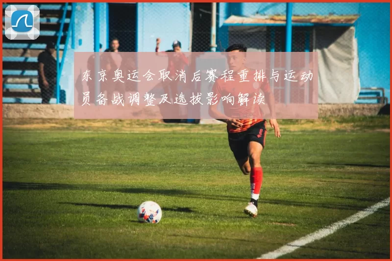 东京奥运会取消后赛程重排与运动员备战调整及选拔影响解读