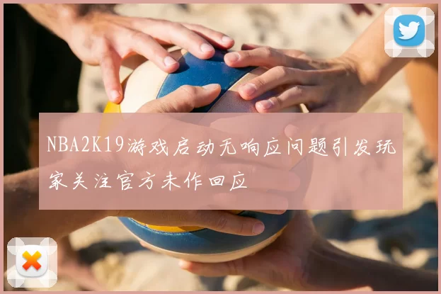 NBA2K19游戏启动无响应问题引发玩家关注官方未作回应