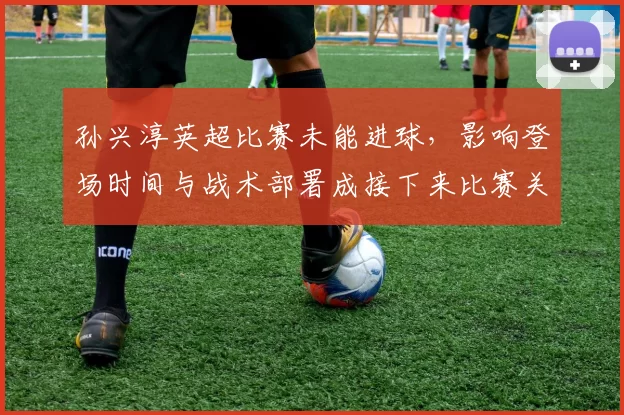 孙兴淳英超比赛未能进球，影响登场时间与战术部署成接下来比赛关键看点
