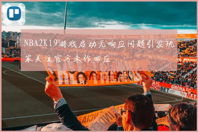 NBA2K19游戏启动无响应问题引发玩家关注官方未作回应