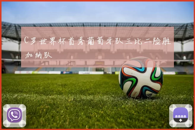 C罗世界杯首秀葡萄牙队三比二险胜加纳队