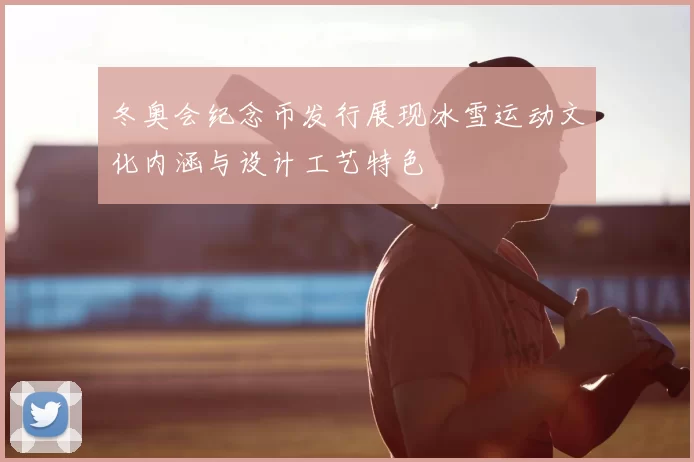 冬奥会纪念币发行展现冰雪运动文化内涵与设计工艺特色