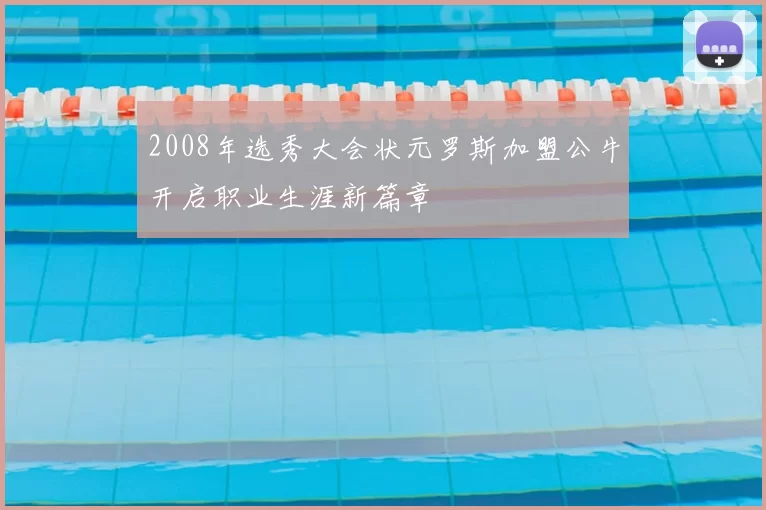 2008年选秀大会状元罗斯加盟公牛开启职业生涯新篇章