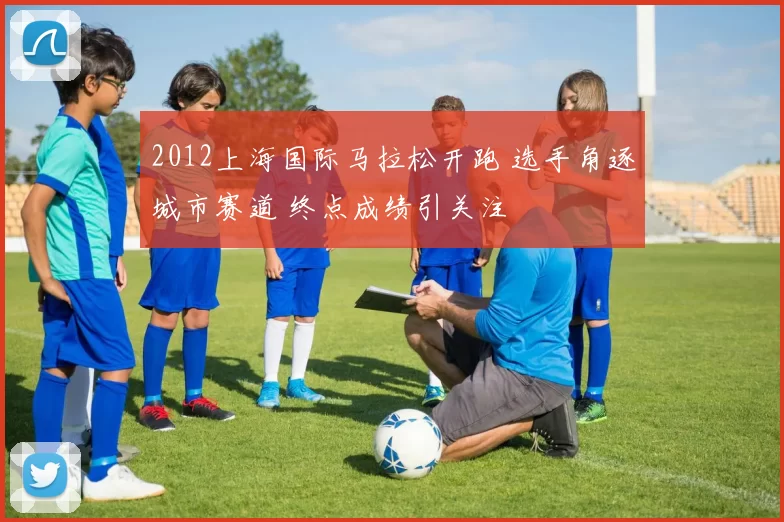 2012上海国际马拉松开跑 选手角逐城市赛道 终点成绩引关注