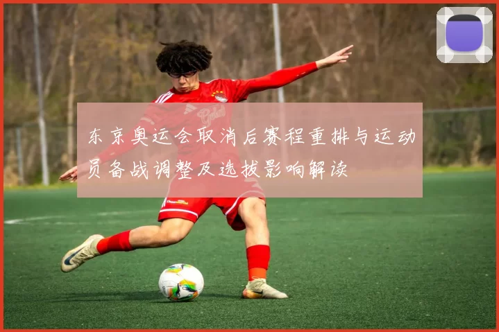 东京奥运会取消后赛程重排与运动员备战调整及选拔影响解读