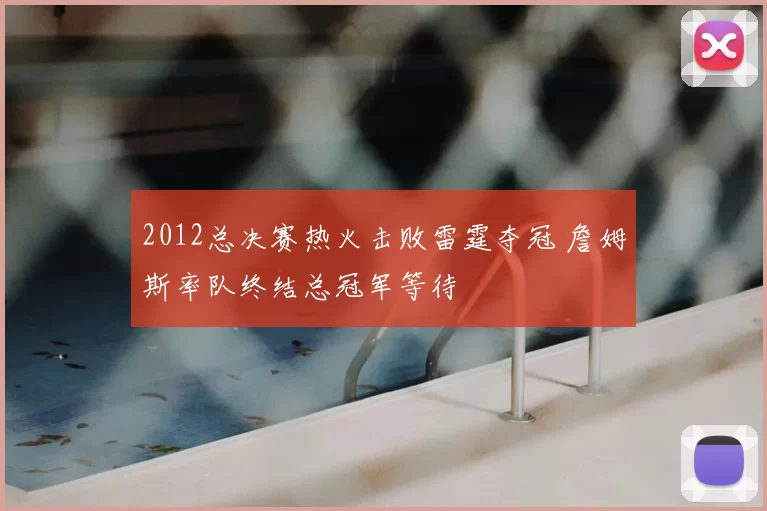 2012总决赛热火击败雷霆夺冠 詹姆斯率队终结总冠军等待
