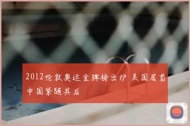 2012伦敦奥运金牌榜出炉 美国居首中国紧随其后