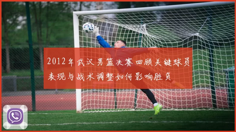 2012年武汉男篮决赛回顾关键球员表现与战术调整如何影响胜负