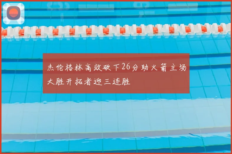 杰伦格林高效砍下26分助火箭主场大胜开拓者迎三连胜
