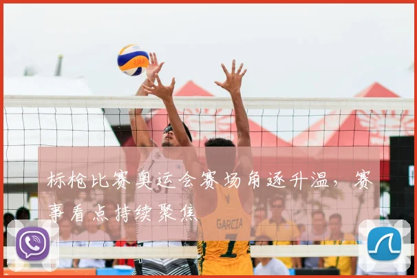 标枪比赛奥运会赛场角逐升温，赛事看点持续聚焦