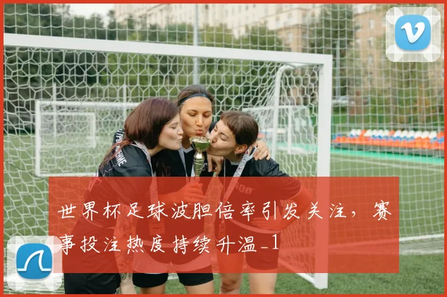 世界杯足球波胆倍率引发关注,赛事投注热度持续升温_1