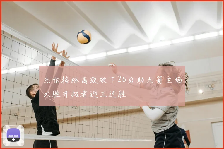 杰伦格林高效砍下26分助火箭主场大胜开拓者迎三连胜