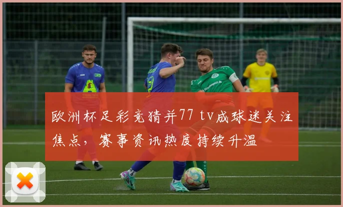欧洲杯足彩竞猜并77 tv成球迷关注焦点,赛事资讯热度持续升温