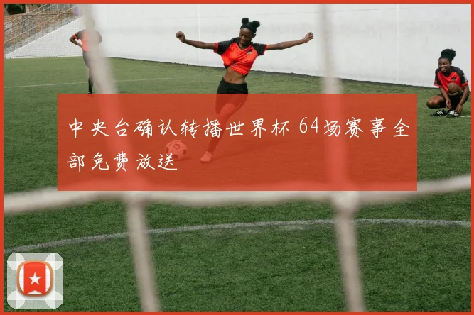 中央台确认转播世界杯 64场赛事全部免费放送